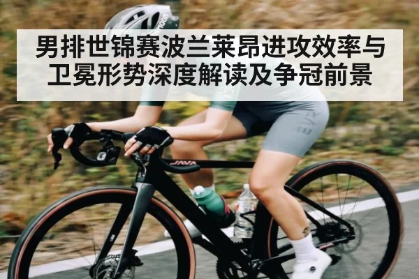 男排世锦赛波兰莱昂进攻效率与卫冕形势深度解读及争冠前景