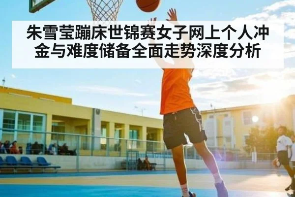 朱雪莹蹦床世锦赛女子网上个人冲金与难度储备全面走势深度分析