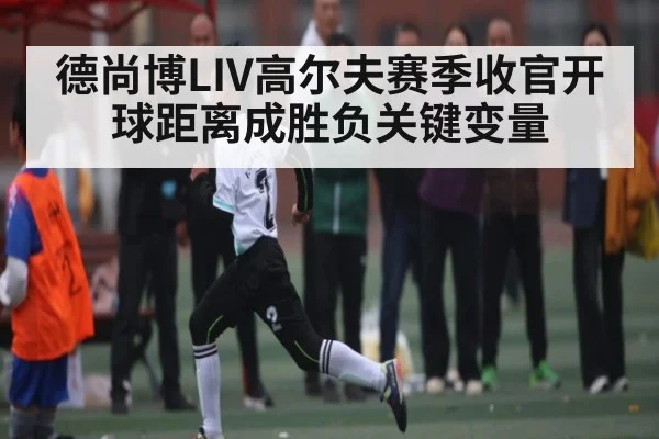德尚博LIV高尔夫赛季收官开球距离成胜负关键变量 - c7c7